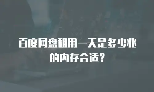 百度网盘租用一天是多少兆的内存合适？