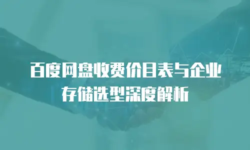 百度网盘收费价目表与企业存储选型深度解析