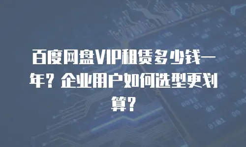 百度网盘VIP租赁多少钱一年？企业用户如何选型更划算？