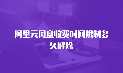 阿里云网盘收费时间限制多久解除
