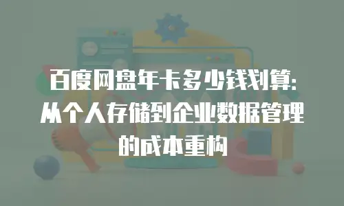 百度网盘年卡多少钱划算：从个人存储到企业数据管理的成本重构