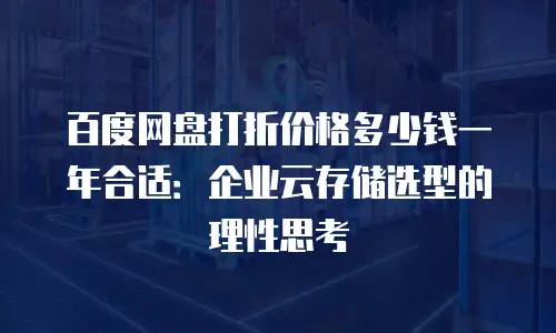 百度网盘打折价格多少钱一年合适：企业云存储选型的理性思考