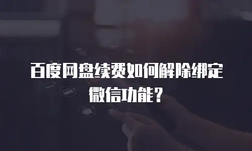 百度网盘续费如何解除绑定微信功能？