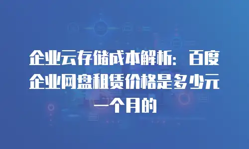 企业云存储成本解析：百度企业网盘租赁价格是多少元一个月的