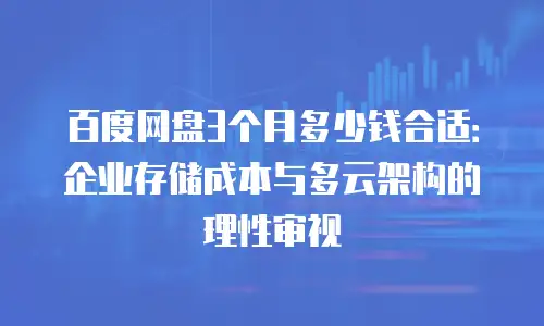 百度网盘3个月多少钱合适：企业存储成本与多云架构的理性审视