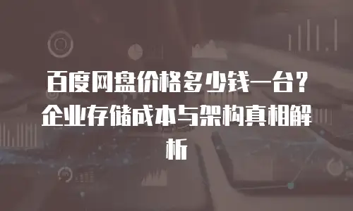 百度网盘价格多少钱一台？企业存储成本与架构真相解析