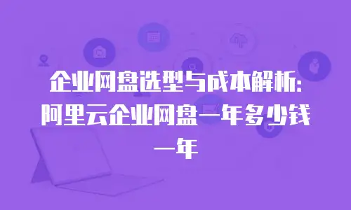 企业网盘选型与成本解析：阿里云企业网盘一年多少钱一年