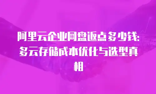 阿里云企业网盘返点多少钱：多云存储成本优化与选型真相