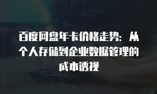百度网盘年卡价格走势：从个人存储到企业数据管理的成本透视