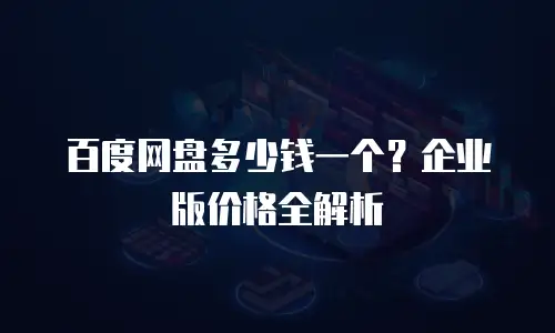 百度网盘多少钱一个？企业版价格全解析