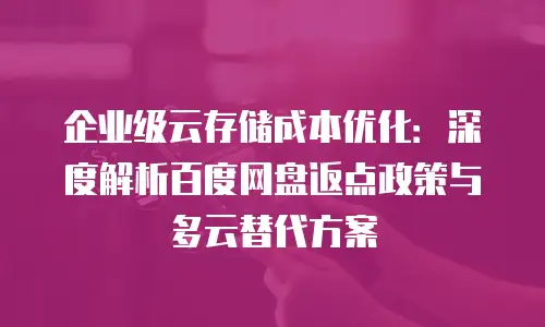 企业级云存储成本优化：深度解析百度网盘返点政策与多云替代方案