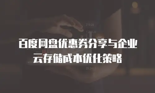 百度网盘优惠券分享与企业云存储成本优化策略