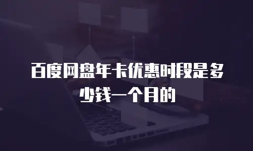 百度网盘年卡优惠时段是多少钱一个月的
