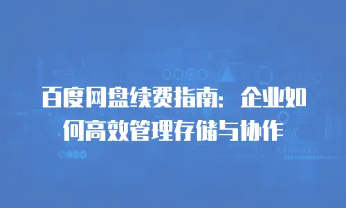 百度网盘续费指南：企业如何高效管理存储与协作