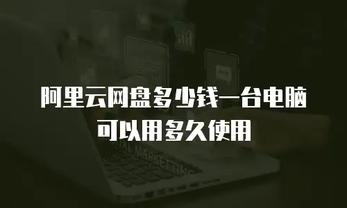 阿里云网盘多少钱一台电脑可以用多久使用