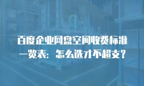 百度企业网盘空间收费标准一览表：怎么选才不超支？