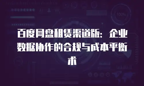 百度网盘租赁渠道版：企业数据协作的合规与成本平衡术