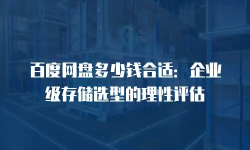 百度网盘多少钱合适：企业级存储选型的理性评估