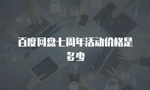 百度网盘七周年活动价格是多少