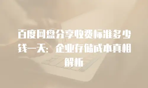 百度网盘分享收费标准多少钱一天：企业存储成本真相解析