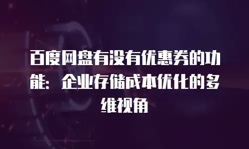 百度网盘有没有优惠券的功能：企业存储成本优化的多维视角