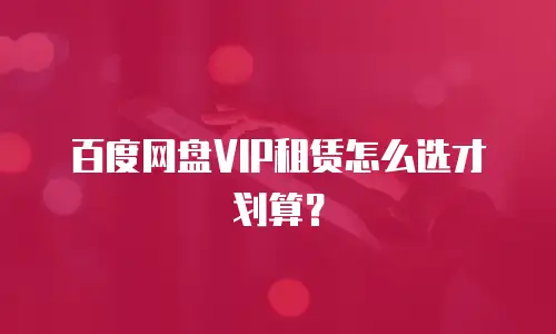 百度网盘VIP租赁怎么选才划算？