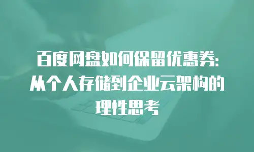 百度网盘如何保留优惠券：从个人存储到企业云架构的理性思考
