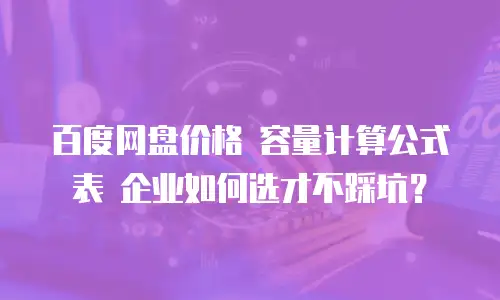 百度网盘价格 容量计算公式表 企业如何选才不踩坑？