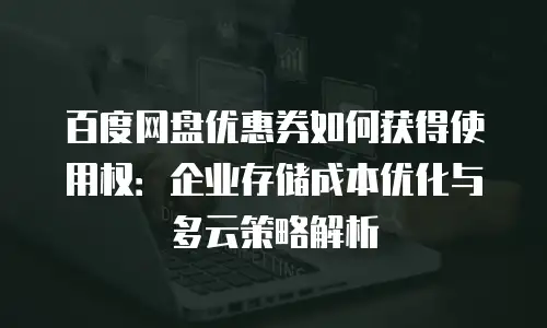 百度网盘优惠券如何获得使用权：企业存储成本优化与多云策略解析