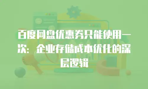百度网盘优惠券只能使用一次：企业存储成本优化的深层逻辑