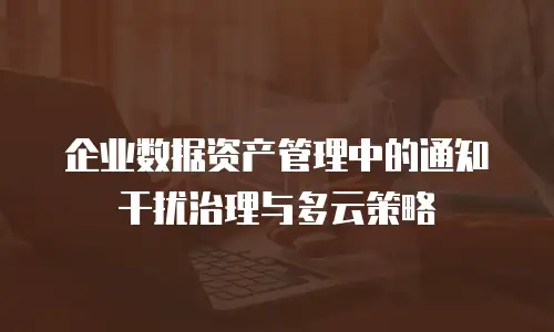 企业数据资产管理中的通知干扰治理与多云策略