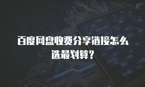 百度网盘收费分享链接怎么选最划算？