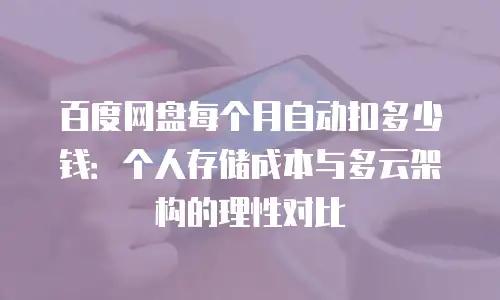 百度网盘每个月自动扣多少钱：个人存储成本与多云架构的理性对比
