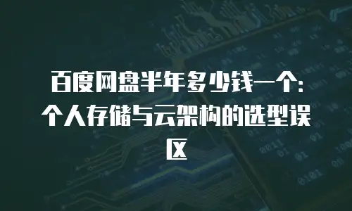 百度网盘半年多少钱一个：个人存储与云架构的选型误区