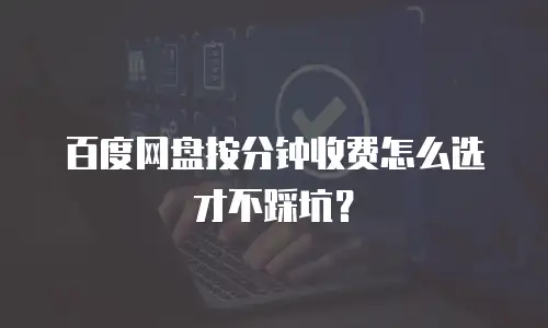 百度网盘按分钟收费怎么选才不踩坑？
