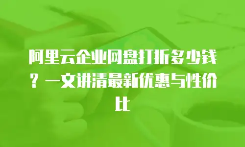 阿里云企业网盘打折多少钱？一文讲清最新优惠与性价比