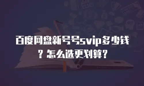 百度网盘新号号svip多少钱？怎么选更划算？