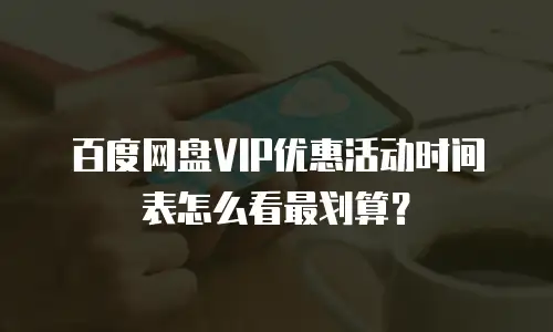 百度网盘VIP优惠活动时间表怎么看最划算？