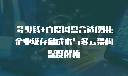 多少钱+百度网盘合适使用：企业级存储成本与多云架构深度解析