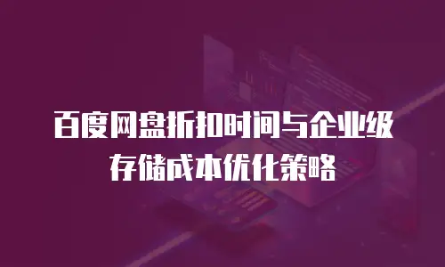 百度网盘折扣时间与企业级存储成本优化策略
