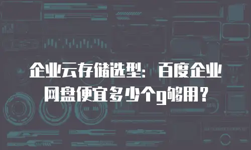 企业云存储选型：百度企业网盘便宜多少个g够用？