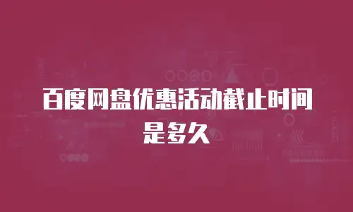 百度网盘优惠活动截止时间是多久