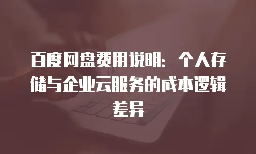 百度网盘费用说明：个人存储与企业云服务的成本逻辑差异