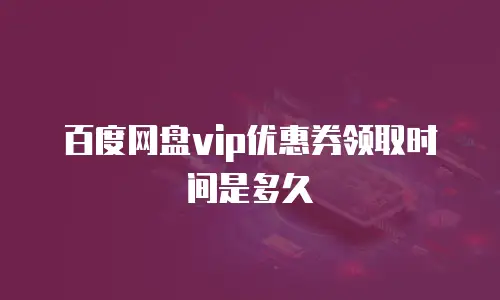 百度网盘vip优惠券领取时间是多久