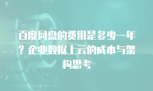 百度网盘的费用是多少一年？企业数据上云的成本与架构思考