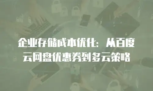 企业存储成本优化：从百度云网盘优惠券到多云策略