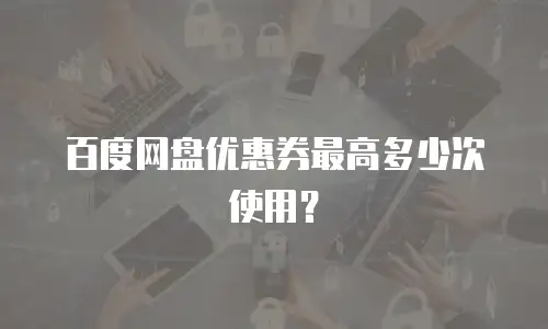 百度网盘优惠券最高多少次使用？