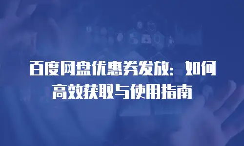 百度网盘优惠券发放：如何高效获取与使用指南
