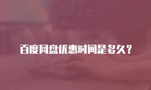 百度网盘优惠时间是多久？