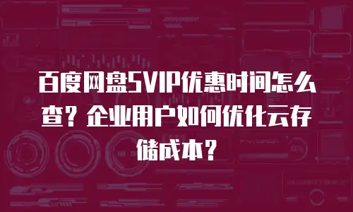 百度网盘SVIP优惠时间怎么查？企业用户如何优化云存储成本？